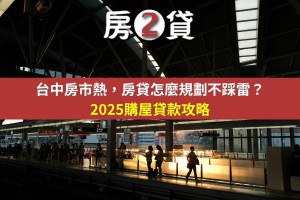 台中房市熱，房貸怎麼規劃不踩雷？｜2025購屋貸款攻略 - 房2貸-房地產貸款顧問