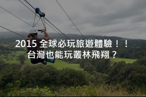 2015全球十大必玩旅遊體驗！台灣也能玩叢林飛翔